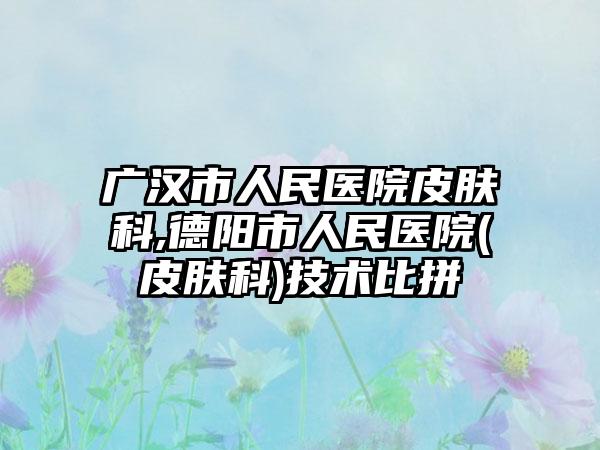 广汉市人民医院皮肤科,德阳市人民医院(皮肤科)技术比拼