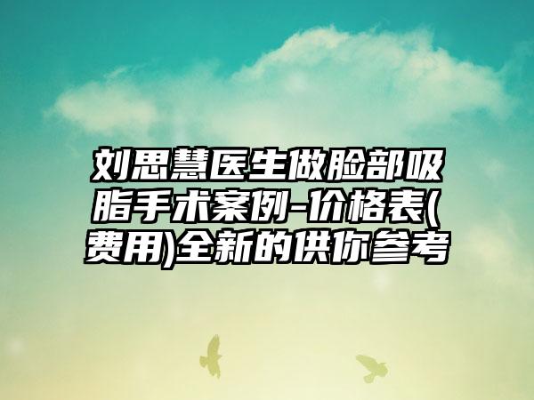 刘思慧医生做脸部吸脂手术案例-价格表(费用)全新的供你参考