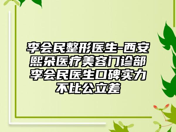 李会民整形医生-西安熙朵医疗美容门诊部李会民医生口碑实力不比公立差