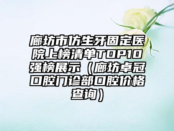 廊坊市仿生牙固定医院上榜清单TOP10强榜展示（廊坊卓冠口腔门诊部口腔价格查询）