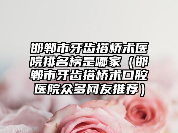邯郸市牙齿搭桥术医院排名榜是哪家（邯郸市牙齿搭桥术口腔医院众多网友推荐）