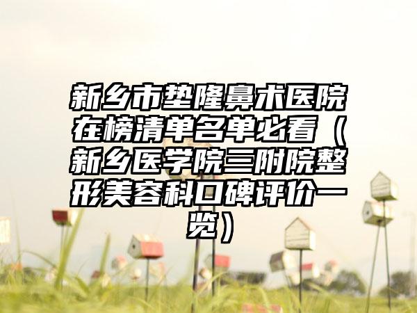 新乡市垫隆鼻术医院在榜清单名单必看（新乡医学院三附院整形美容科口碑评价一览）