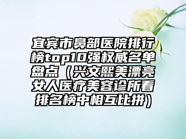 宜宾市鼻部医院排行榜top10强权威名单盘点（兴文熙美漂亮女人医疗美容诊所看排名榜中相互比拼）