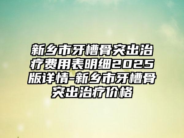 新乡市牙槽骨突出治疗费用表明细2025版详情-新乡市牙槽骨突出治疗价格
