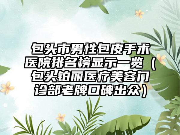 包头市男性包皮手术医院排名榜显示一览（包头铂丽医疗美容门诊部老牌口碑出众）