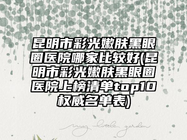 昆明市彩光嫩肤黑眼圈医院哪家比较好(昆明市彩光嫩肤黑眼圈医院上榜清单top10权威名单表)