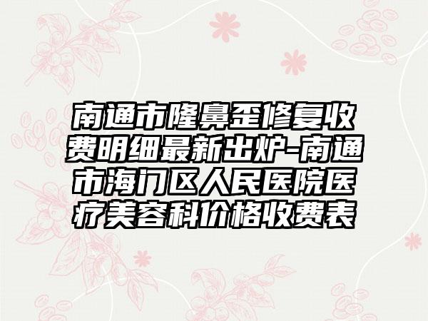 南通市隆鼻歪修复收费明细最新出炉-南通市海门区人民医院医疗美容科价格收费表