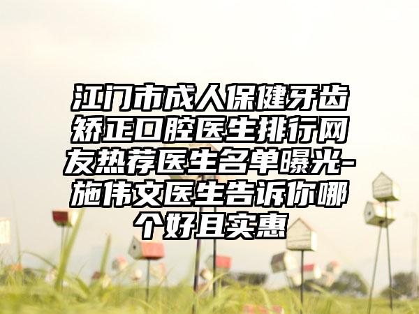 江门市成人保健牙齿矫正口腔医生排行网友热荐医生名单曝光-施伟文医生告诉你哪个好且实惠