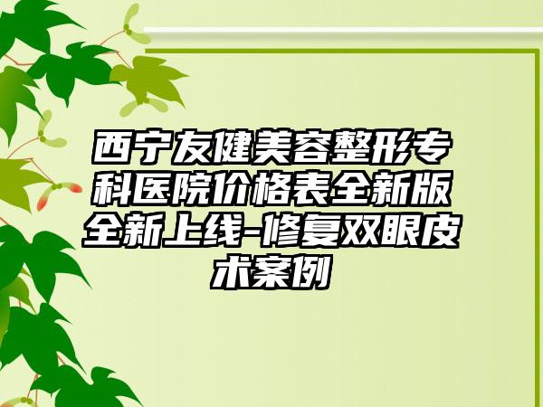 西宁友健美容整形专科医院价格表全新版全新上线-修复双眼皮术案例