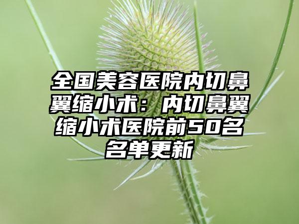 全国美容医院内切鼻翼缩小术：内切鼻翼缩小术医院前50名名单更新