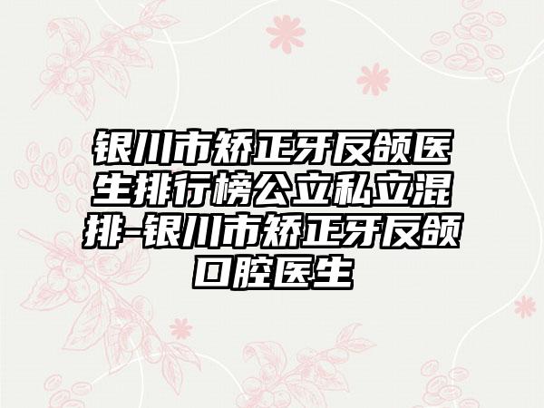 银川市矫正牙反颌医生排行榜公立私立混排-银川市矫正牙反颌口腔医生