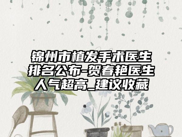 锦州市植发手术医生排名公布-贺春艳医生人气超高_建议收藏