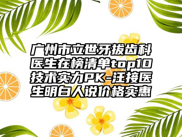 广州市立世牙拔齿科医生在榜清单top10技术实力PK-汪接医生明白人说价格实惠