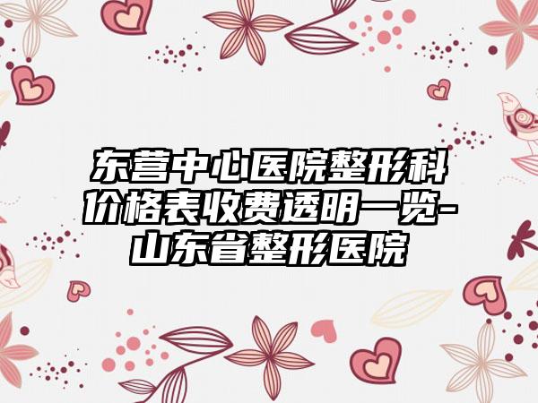 东营中心医院整形科价格表收费透明一览-山东省整形医院
