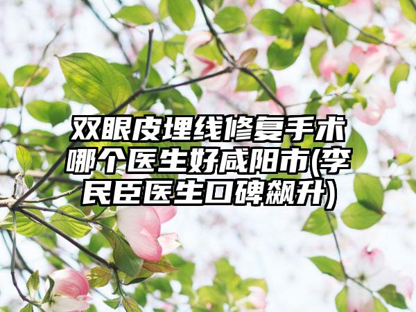 双眼皮埋线修复手术哪个医生好咸阳市(李民臣医生口碑飙升)