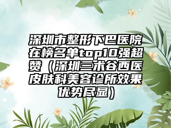 深圳市整形下巴医院在榜名单top10强超赞（深圳三术谷西医皮肤科美容诊所效果优势尽显）