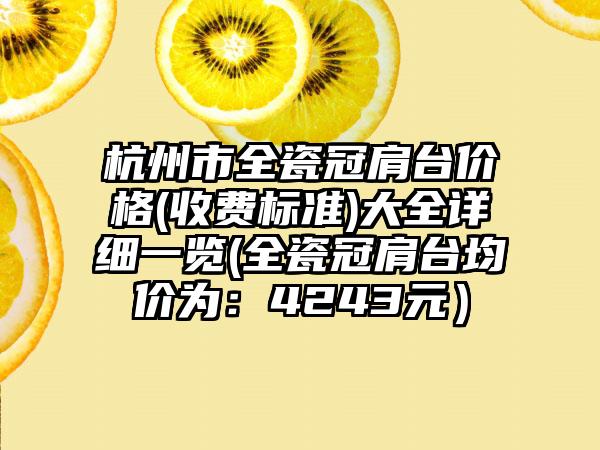 杭州市全瓷冠肩台价格(收费标准)大全详细一览(全瓷冠肩台均价为：4243元）
