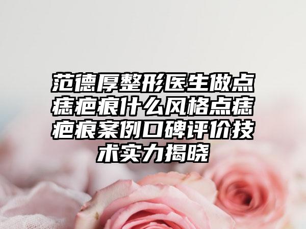 范德厚整形医生做点痣疤痕什么风格点痣疤痕案例口碑评价技术实力揭晓