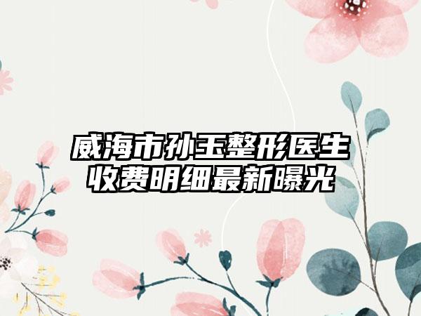 威海市孙玉整形医生收费明细最新曝光