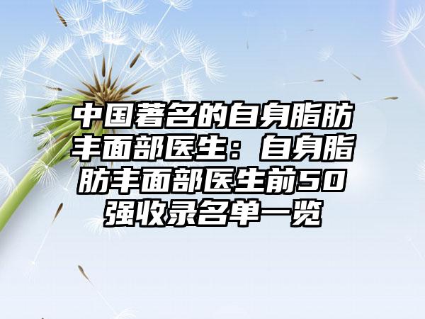 中国著名的自身脂肪丰面部医生：自身脂肪丰面部医生前50强收录名单一览
