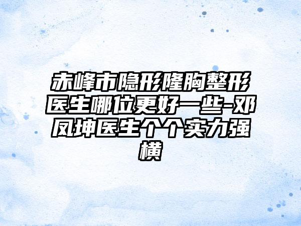 赤峰市隐形隆胸整形医生哪位更好一些-邓凤坤医生个个实力强横