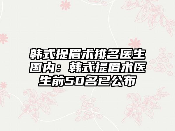 韩式提眉术排名医生国内：韩式提眉术医生前50名已公布