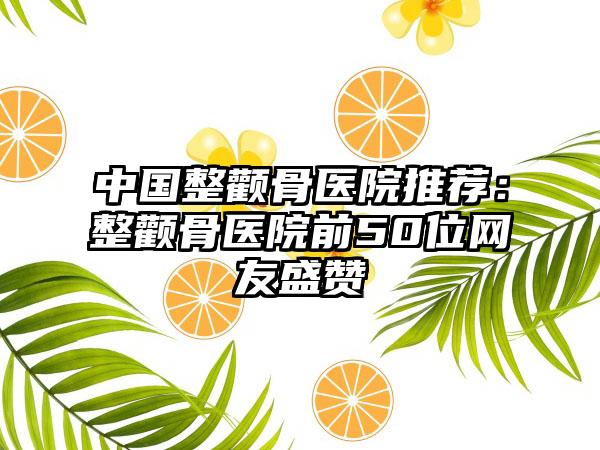 中国整颧骨医院推荐：整颧骨医院前50位网友盛赞
