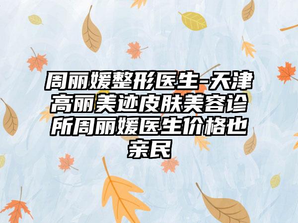 周丽媛整形医生-天津高丽美迹皮肤美容诊所周丽媛医生价格也亲民
