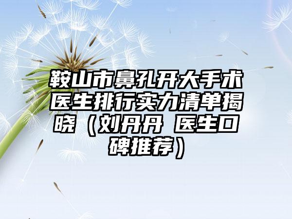 鞍山市鼻孔开大手术医生排行实力清单揭晓（刘丹丹‌医生口碑推荐）