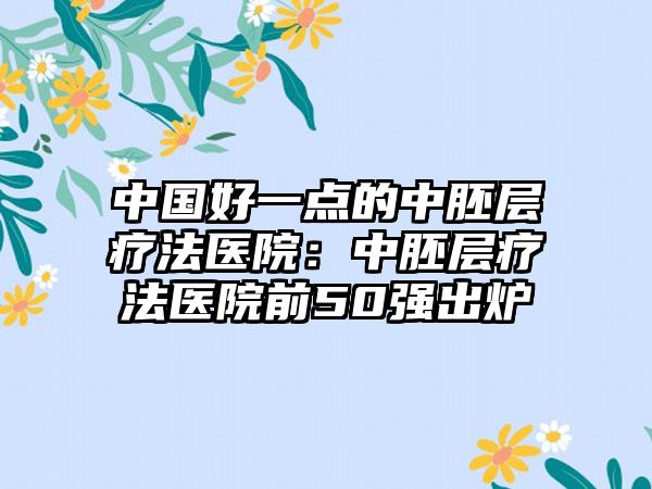 中国好一点的中胚层疗法医院：中胚层疗法医院前50强出炉