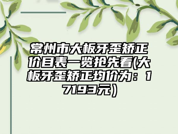 常州市大板牙歪矫正价目表一览抢先看(大板牙歪矫正均价为：17193元）