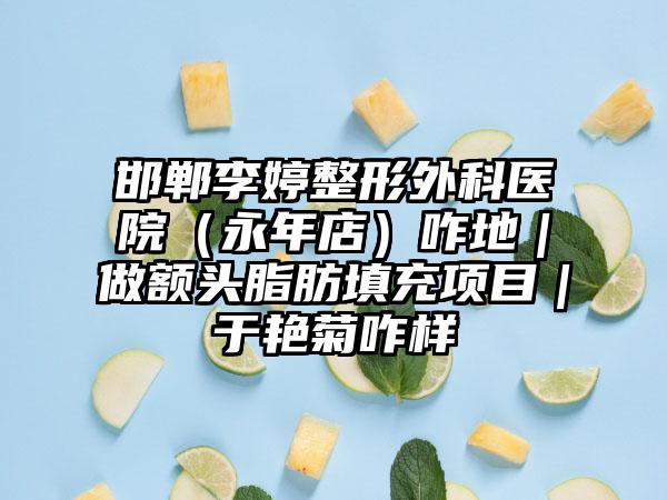 邯郸李婷整形外科医院（永年店）咋地｜做额头脂肪填充项目｜于艳菊咋样