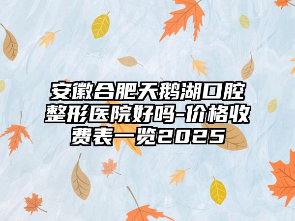 安徽合肥天鹅湖口腔整形医院好吗-价格收费表一览2025