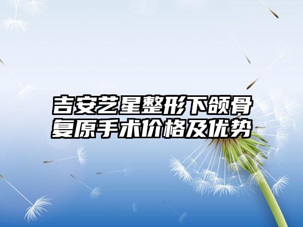 吉安艺星整形下颌骨复原手术价格及优势