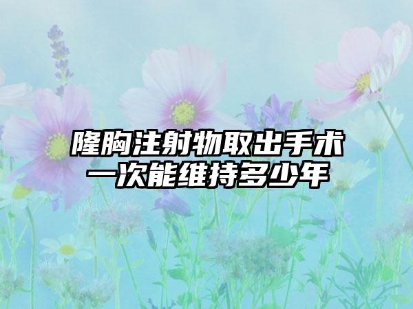 隆胸注射物取出手术一次能维持多少年