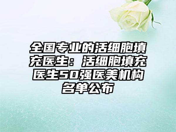 全国专业的活细胞填充医生：活细胞填充医生50强医美机构名单公布