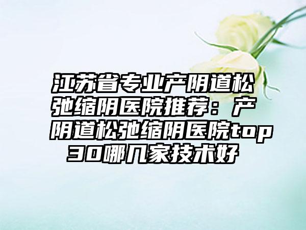 江苏省专业产阴道松弛缩阴医院推荐：产阴道松弛缩阴医院top30哪几家技术好