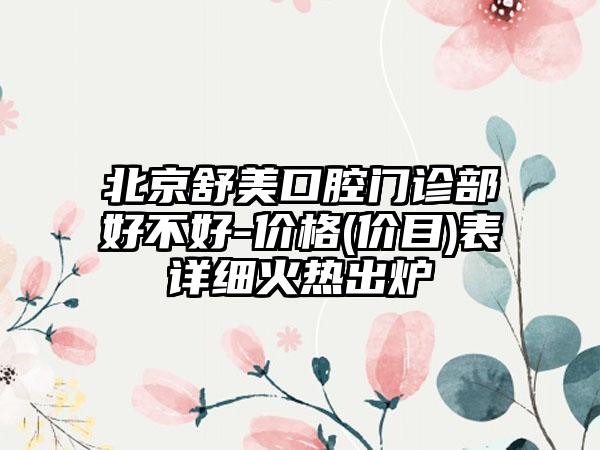 北京舒美口腔门诊部好不好-价格(价目)表详细火热出炉
