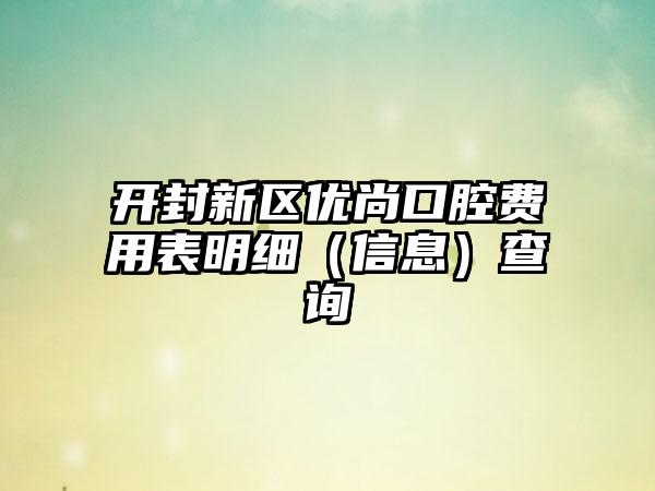 开封新区优尚口腔费用表明细（信息）查询