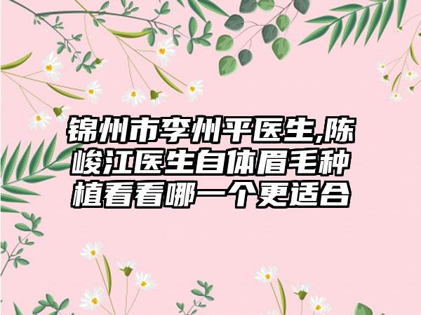 锦州市李州平医生,陈峻江医生自体眉毛种植看看哪一个更适合