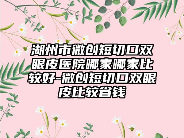 湖州市微创短切口双眼皮医院哪家哪家比较好-微创短切口双眼皮比较省钱