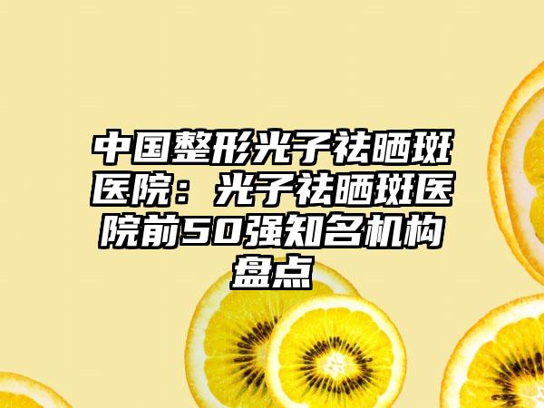中国整形光子祛晒斑医院：光子祛晒斑医院前50强知名机构盘点