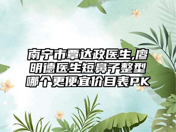 南宁市覃达政医生,廖明德医生短鼻子整型哪个更便宜价目表PK