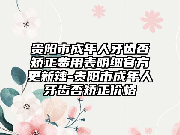 贵阳市成年人牙齿否矫正费用表明细官方更新辣-贵阳市成年人牙齿否矫正价格