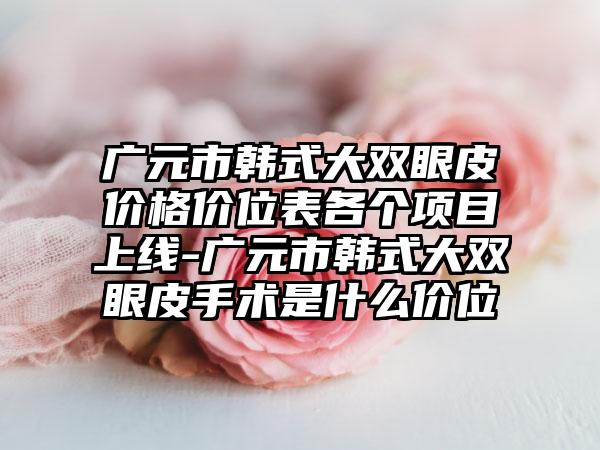 广元市韩式大双眼皮价格价位表各个项目上线-广元市韩式大双眼皮手术是什么价位
