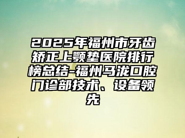 2025年福州市牙齿矫正上颚垫医院排行榜总结-福州马泷口腔门诊部技术、设备领先