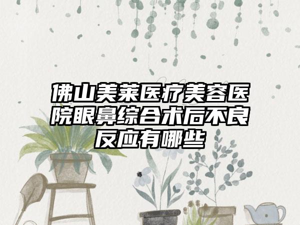 佛山美莱医疗美容医院眼鼻综合术后不良反应有哪些