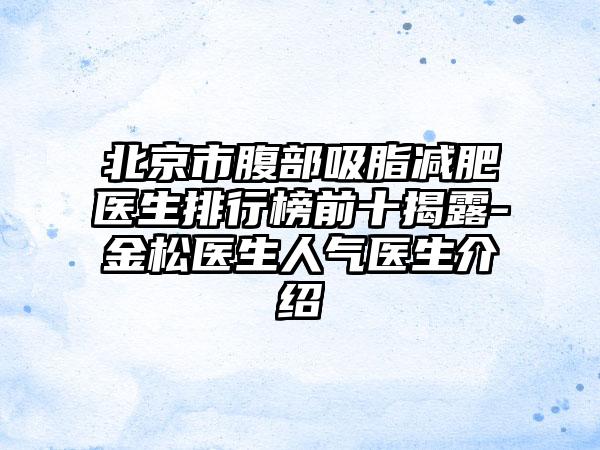 北京市腹部吸脂减肥医生排行榜前十揭露-金松医生人气医生介绍