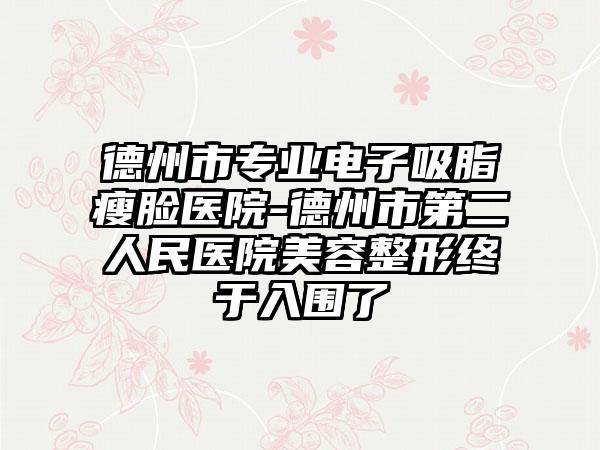 德州市专业电子吸脂瘦脸医院-德州市第二人民医院美容整形终于入围了