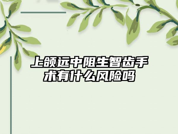 上颌远中阻生智齿手术有什么风险吗
